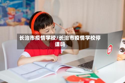 长治市疫情学校/长治市疫情学校停课吗