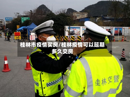 桂林市疫情买房/桂林疫情可以延期多久交房