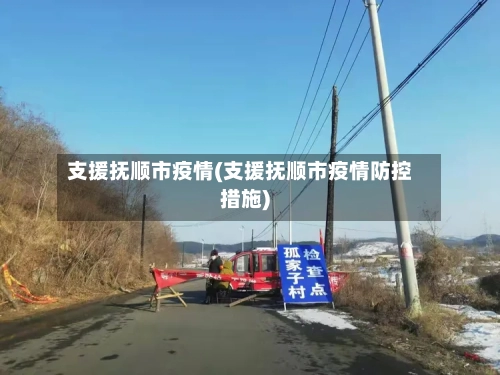 支援抚顺市疫情(支援抚顺市疫情防控措施)
