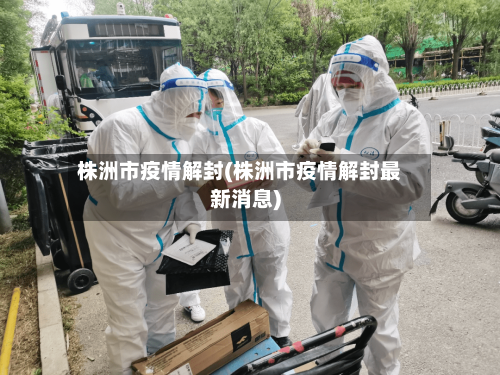 株洲市疫情解封(株洲市疫情解封最新消息)