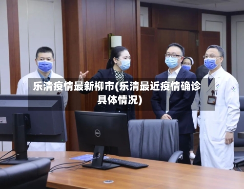 乐清疫情最新柳市(乐清最近疫情确诊具体情况)