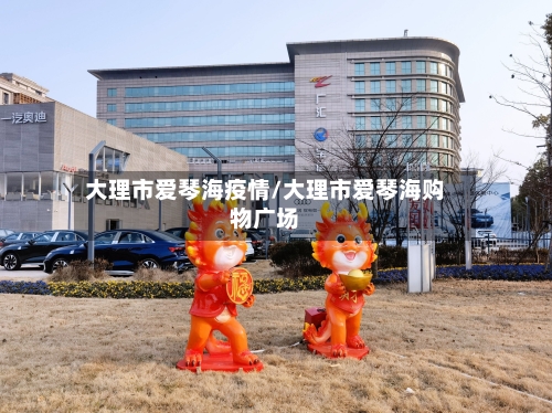 大理市爱琴海疫情/大理市爱琴海购物广场