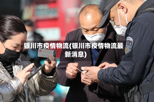 银川市疫情物流(银川市疫情物流最新消息)-第2张图片