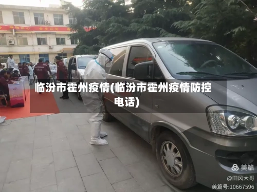 临汾市霍州疫情(临汾市霍州疫情防控电话)
