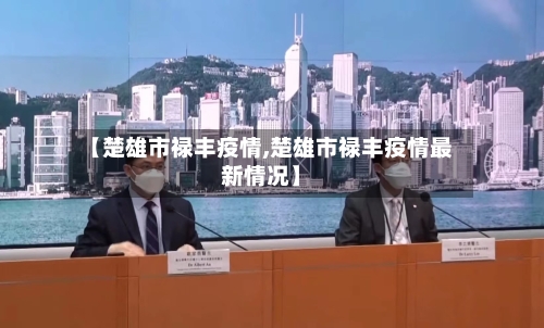 【楚雄市禄丰疫情,楚雄市禄丰疫情最新情况】