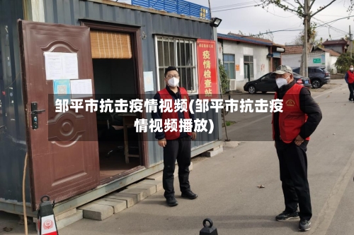 邹平市抗击疫情视频(邹平市抗击疫情视频播放)