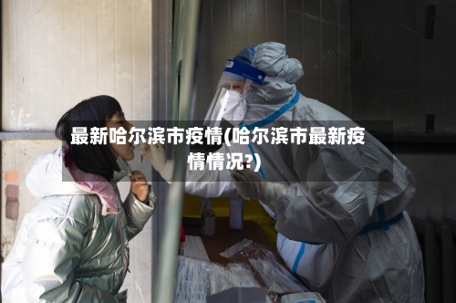 最新哈尔滨市疫情(哈尔滨市最新疫情情况?)