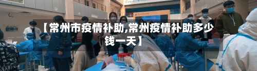 【常州市疫情补助,常州疫情补助多少钱一天】