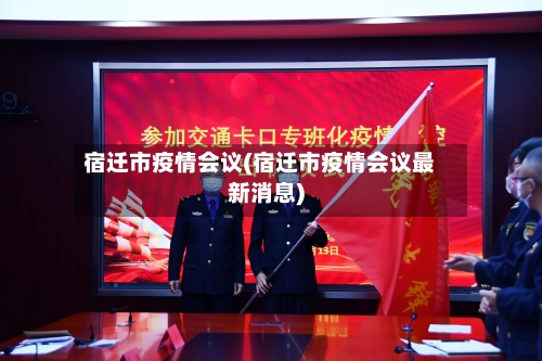 宿迁市疫情会议(宿迁市疫情会议最新消息)