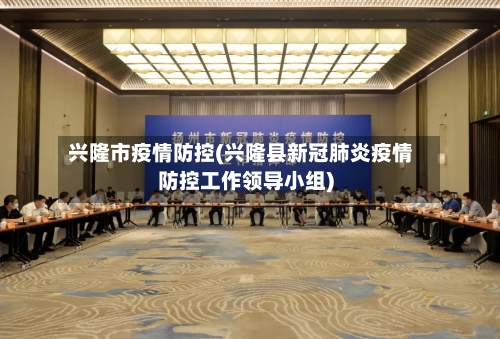 兴隆市疫情防控(兴隆县新冠肺炎疫情防控工作领导小组)