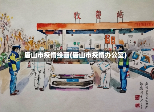 唐山市疫情绘画(唐山市疫情办公室)-第2张图片