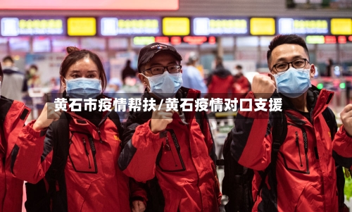 黄石市疫情帮扶/黄石疫情对口支援-第3张图片