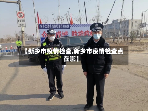 【新乡市疫情检查,新乡市疫情检查点在哪】