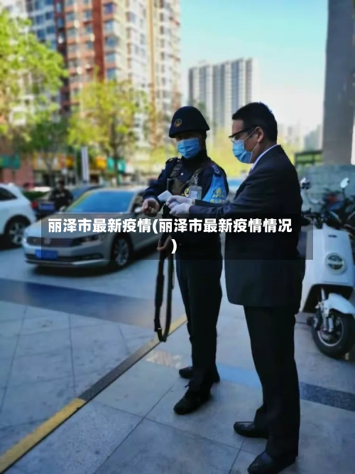 丽泽市最新疫情(丽泽市最新疫情情况)