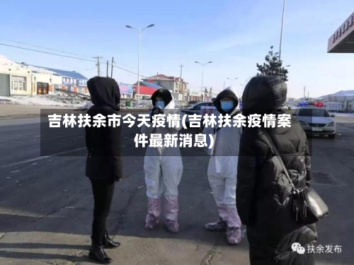 吉林扶余市今天疫情(吉林扶余疫情案件最新消息)