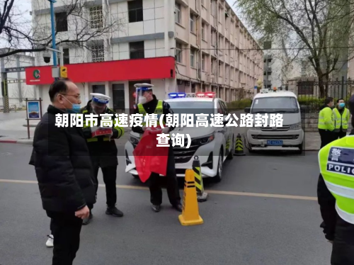 朝阳市高速疫情(朝阳高速公路封路查询)