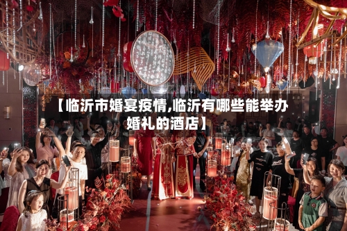 【临沂市婚宴疫情,临沂有哪些能举办婚礼的酒店】
