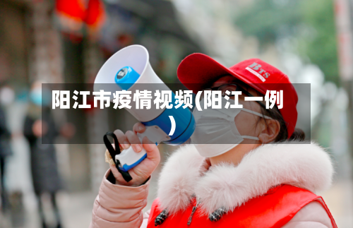 阳江市疫情视频(阳江一例)