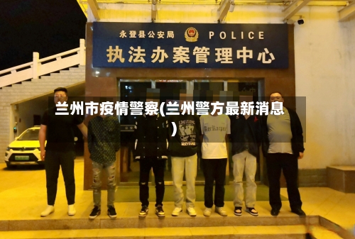 兰州市疫情警察(兰州警方最新消息)-第2张图片