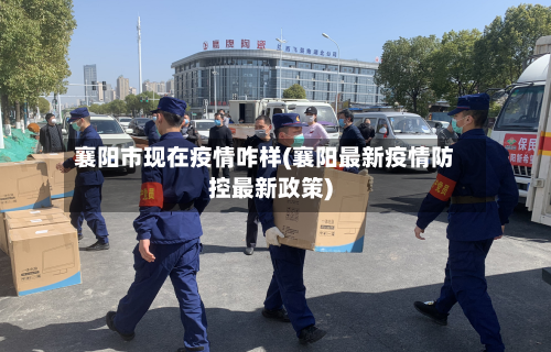 襄阳市现在疫情咋样(襄阳最新疫情防控最新政策)