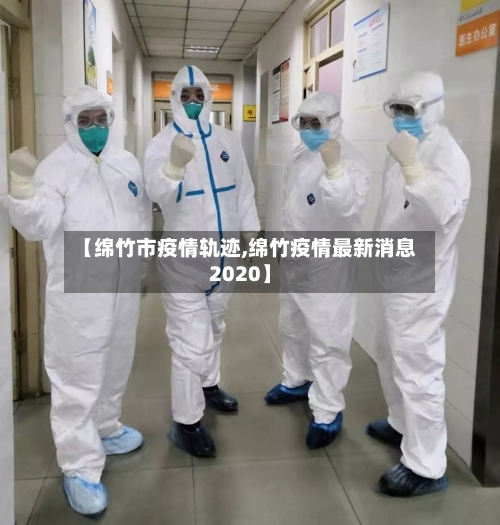 【绵竹市疫情轨迹,绵竹疫情最新消息2020】