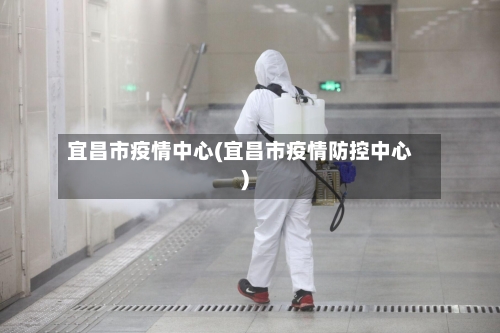 宜昌市疫情中心(宜昌市疫情防控中心)