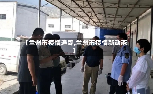 【兰州市疫情追踪,兰州市疫情新动态】