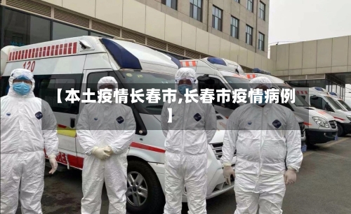 【本土疫情长春市,长春市疫情病例】