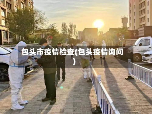 包头市疫情检查(包头疫情询问)