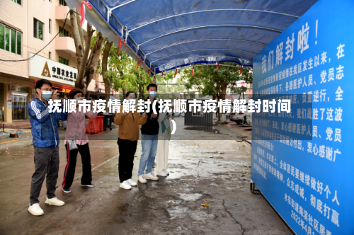 抚顺市疫情解封(抚顺市疫情解封时间)-第3张图片