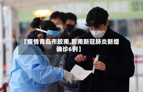 【疫情青岛市胶南,胶南新冠肺炎新增确诊6例】-第2张图片