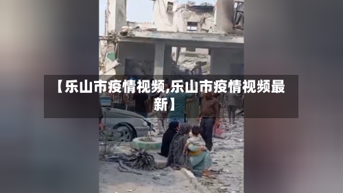 【乐山市疫情视频,乐山市疫情视频最新】-第3张图片