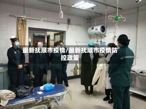最新抚顺市疫情/最新抚顺市疫情防控政策