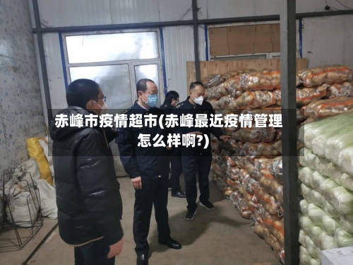 赤峰市疫情超市(赤峰最近疫情管理怎么样啊?)-第2张图片