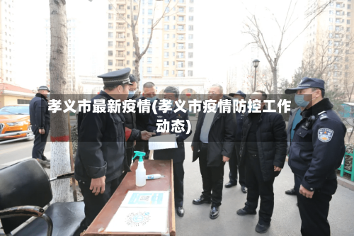 孝义市最新疫情(孝义市疫情防控工作动态)-第3张图片