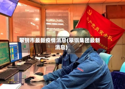 攀钢市最新疫情消息(攀钢集团最新消息)-第3张图片