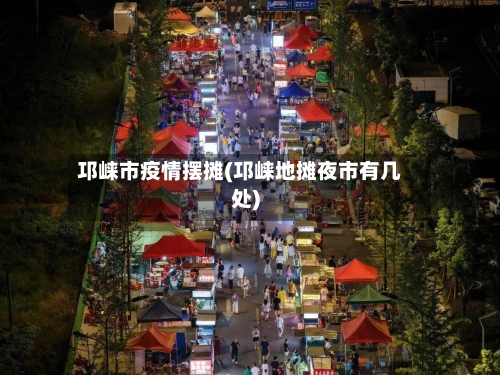 邛崃市疫情摆摊(邛崃地摊夜市有几处)-第2张图片