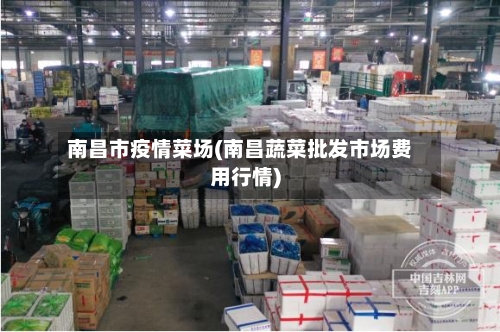 南昌市疫情菜场(南昌蔬菜批发市场费用行情)