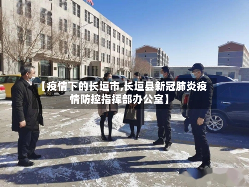 【疫情下的长垣市,长垣县新冠肺炎疫情防控指挥部办公室】