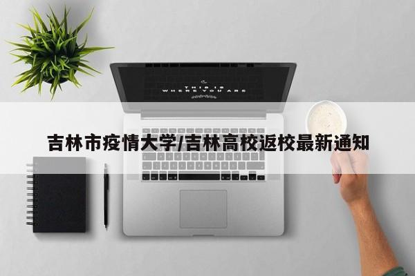 吉林市疫情大学/吉林高校返校最新通知